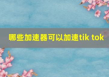 哪些加速器可以加速tik tok